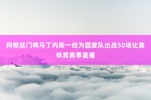 阿根廷门将马丁内斯一经为国度队出战50场比赛体育赛事直播
