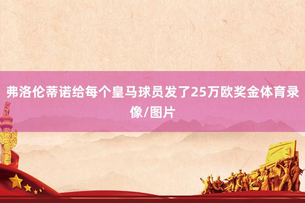弗洛伦蒂诺给每个皇马球员发了25万欧奖金体育录像/图片
