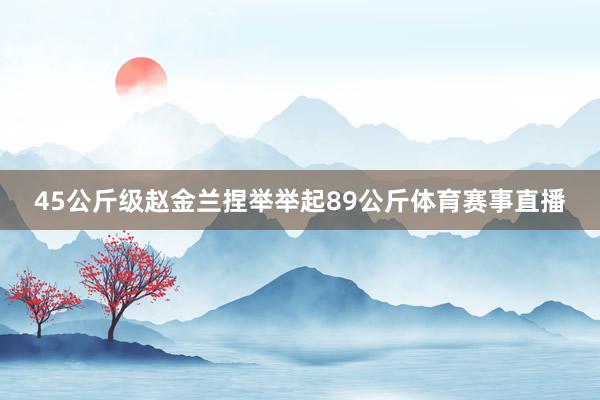 45公斤级赵金兰捏举举起89公斤体育赛事直播