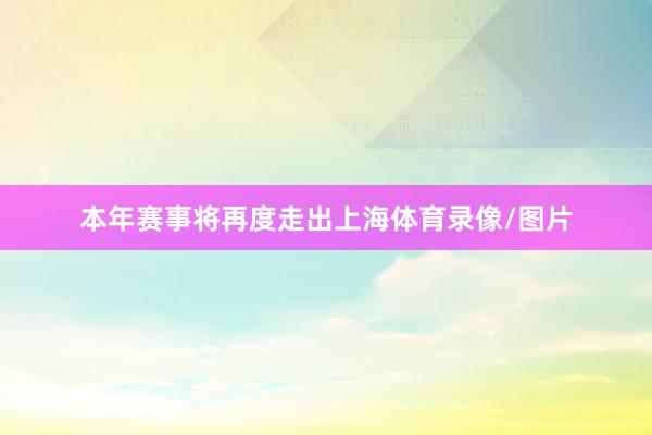 本年赛事将再度走出上海体育录像/图片