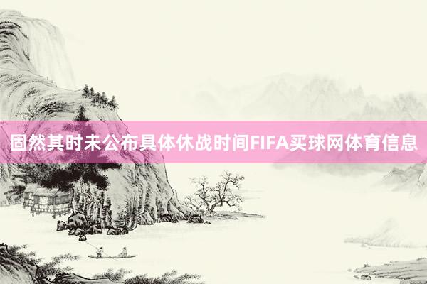 固然其时未公布具体休战时间FIFA买球网体育信息