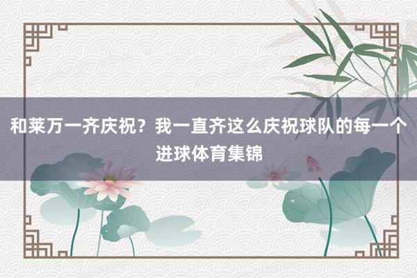 和莱万一齐庆祝？我一直齐这么庆祝球队的每一个进球体育集锦