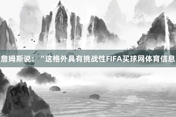 詹姆斯说：“这格外具有挑战性FIFA买球网体育信息