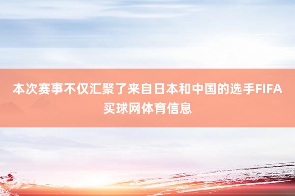 本次赛事不仅汇聚了来自日本和中国的选手FIFA买球网体育信息