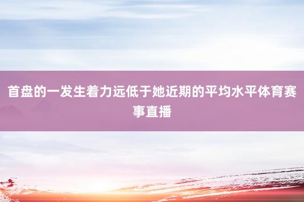 首盘的一发生着力远低于她近期的平均水平体育赛事直播