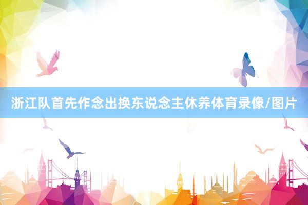 浙江队首先作念出换东说念主休养体育录像/图片