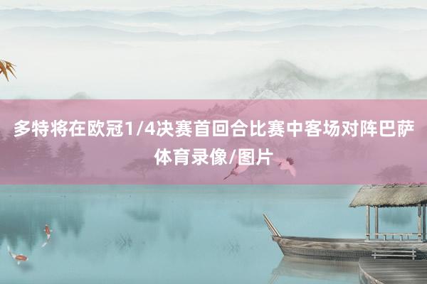 多特将在欧冠1/4决赛首回合比赛中客场对阵巴萨体育录像/图片