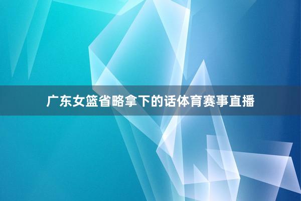 广东女篮省略拿下的话体育赛事直播