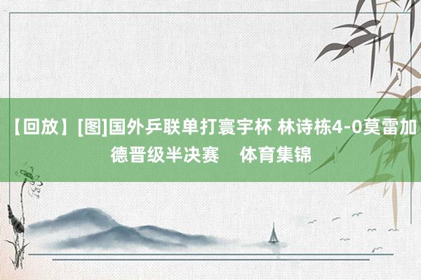 【回放】[图]国外乒联单打寰宇杯 林诗栋4-0莫雷加德晋级半决赛    体育集锦