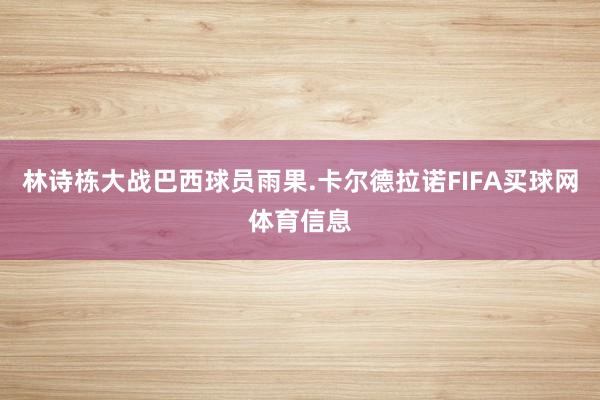 林诗栋大战巴西球员雨果.卡尔德拉诺FIFA买球网体育信息