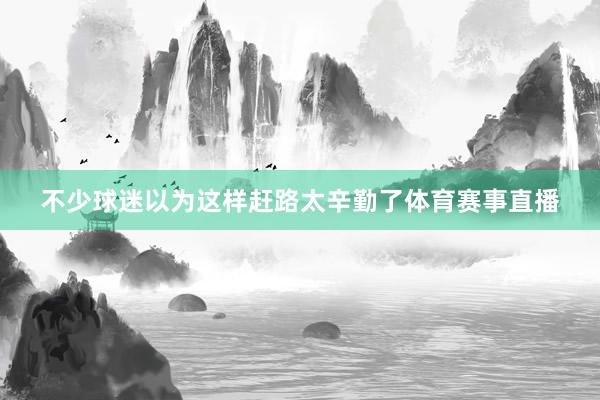 不少球迷以为这样赶路太辛勤了体育赛事直播