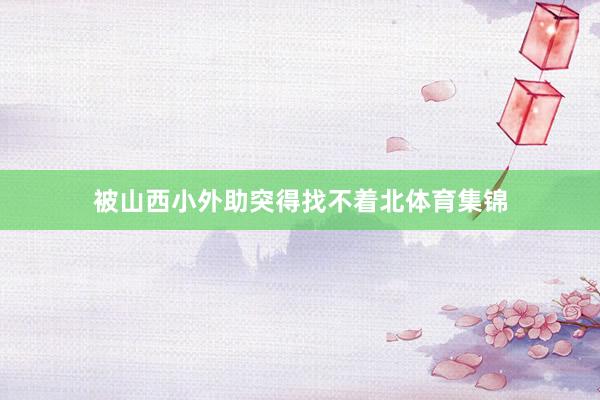 被山西小外助突得找不着北体育集锦