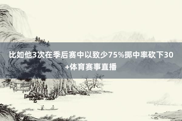 比如他3次在季后赛中以致少75%掷中率砍下30+体育赛事直播