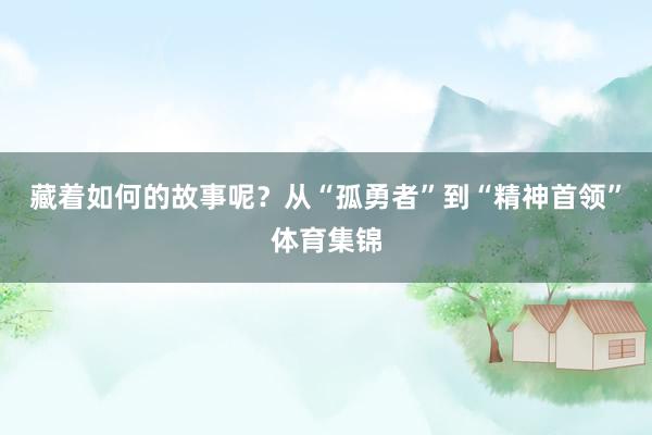 藏着如何的故事呢？从“孤勇者”到“精神首领”体育集锦
