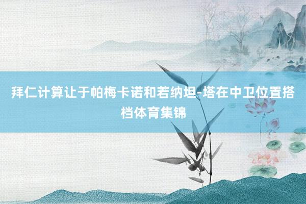 拜仁计算让于帕梅卡诺和若纳坦-塔在中卫位置搭档体育集锦