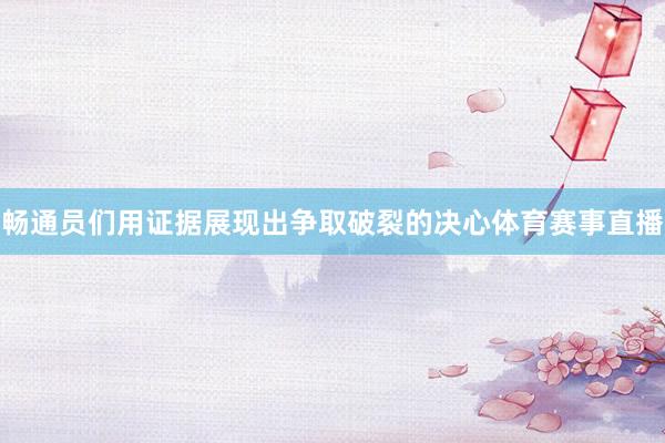 畅通员们用证据展现出争取破裂的决心体育赛事直播