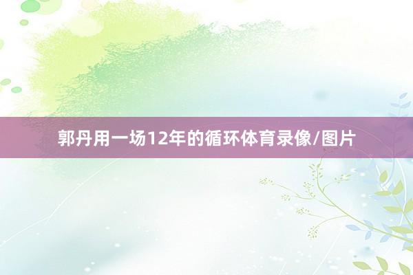 郭丹用一场12年的循环体育录像/图片