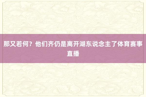 那又若何？他们齐仍是离开湖东说念主了体育赛事直播