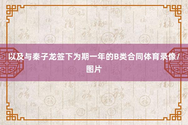 以及与秦子龙签下为期一年的B类合同体育录像/图片