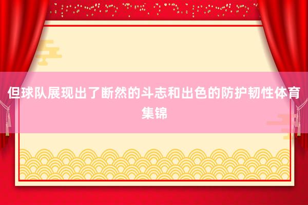 但球队展现出了断然的斗志和出色的防护韧性体育集锦