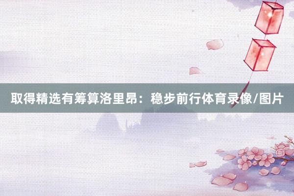 取得精选有筹算洛里昂：稳步前行体育录像/图片