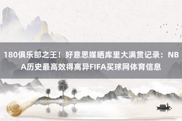 180俱乐部之王！好意思媒晒库里大满贯记录：NBA历史最高效得离异FIFA买球网体育信息