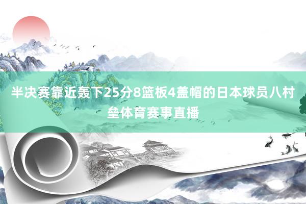 半决赛靠近轰下25分8篮板4盖帽的日本球员八村垒体育赛事直播
