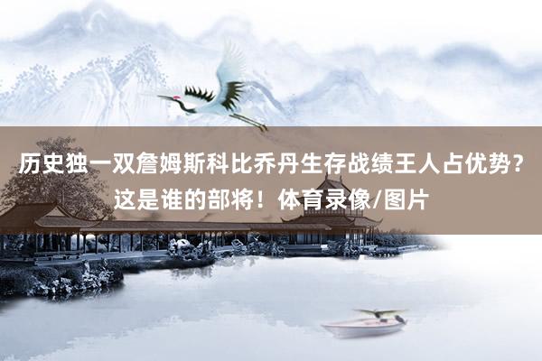 历史独一双詹姆斯科比乔丹生存战绩王人占优势？这是谁的部将！体育录像/图片