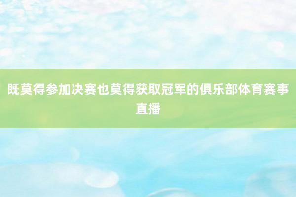 既莫得参加决赛也莫得获取冠军的俱乐部体育赛事直播