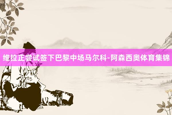 维拉正尝试签下巴黎中场马尔科-阿森西奥体育集锦