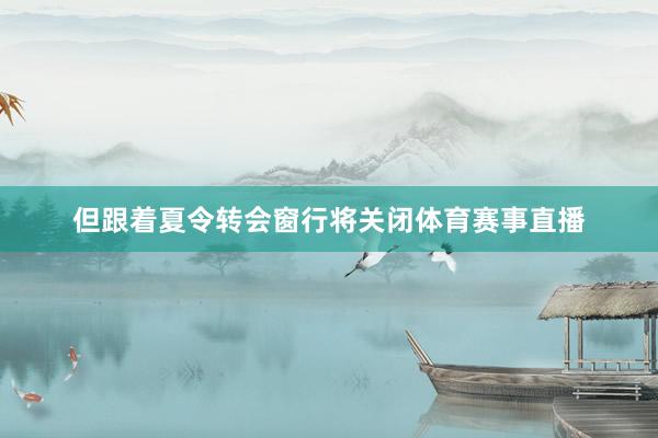 但跟着夏令转会窗行将关闭体育赛事直播