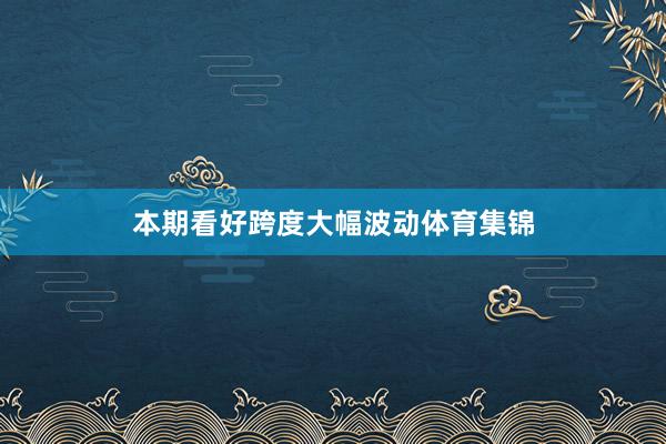 本期看好跨度大幅波动体育集锦
