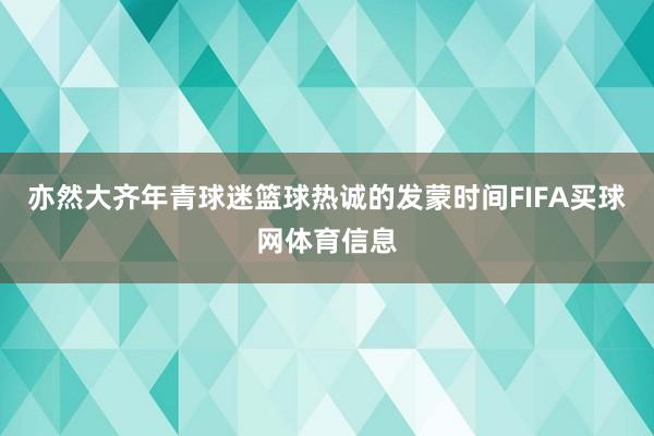 亦然大齐年青球迷篮球热诚的发蒙时间FIFA买球网体育信息