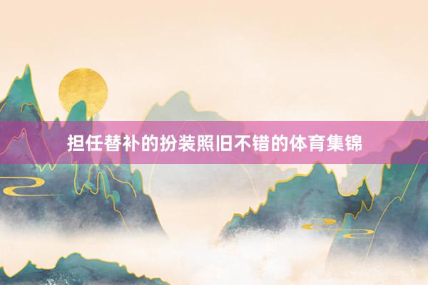 担任替补的扮装照旧不错的体育集锦