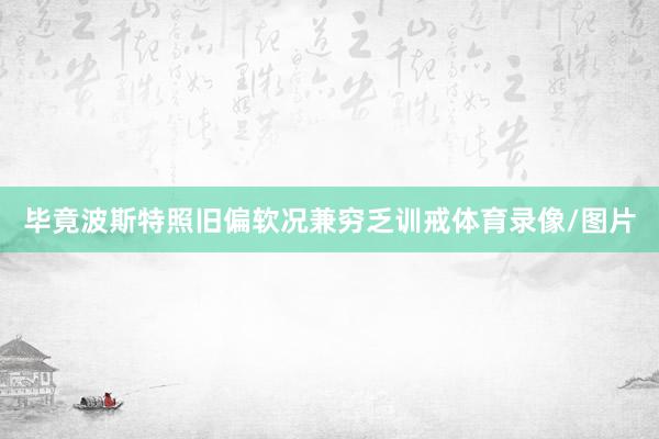 毕竟波斯特照旧偏软况兼穷乏训戒体育录像/图片