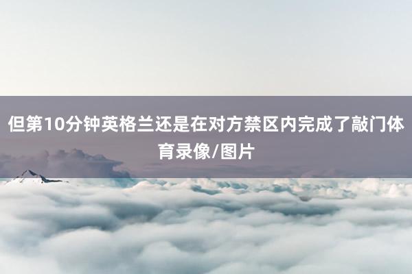 但第10分钟英格兰还是在对方禁区内完成了敲门体育录像/图片