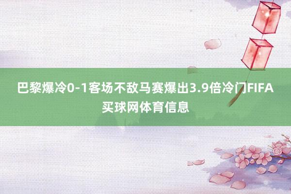 巴黎爆冷0-1客场不敌马赛爆出3.9倍冷门FIFA买球网体育信息