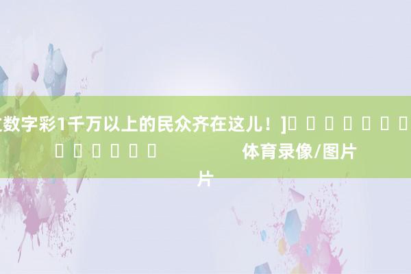 中过数字彩1千万以上的民众齐在这儿！]															                体育录像/图片