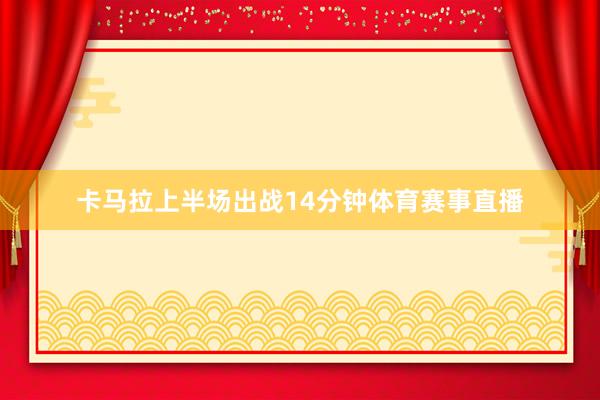 卡马拉上半场出战14分钟体育赛事直播