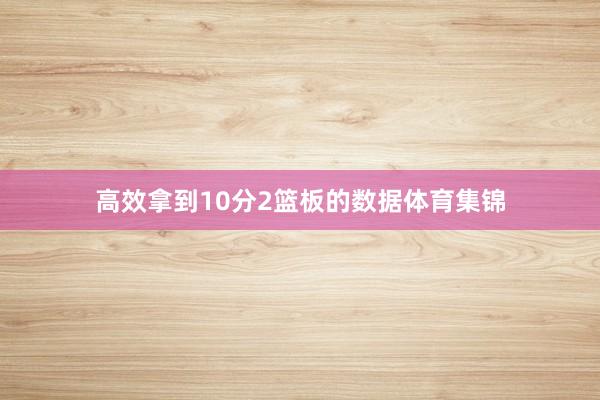 高效拿到10分2篮板的数据体育集锦