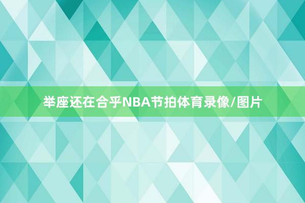 举座还在合乎NBA节拍体育录像/图片