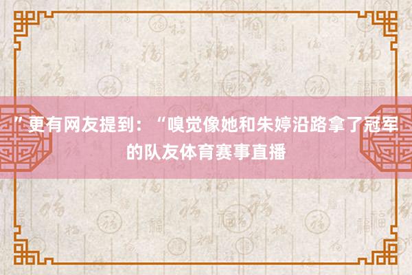 ”更有网友提到:“嗅觉像她和朱婷沿路拿了冠军的队友体育赛事直播