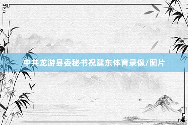 中共龙游县委秘书祝建东体育录像/图片
