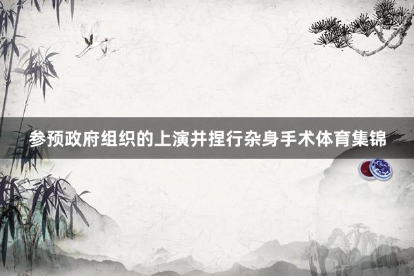 参预政府组织的上演并捏行杂身手术体育集锦