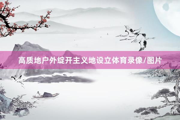 高质地户外绽开主义地设立体育录像/图片