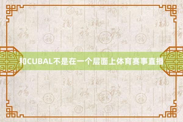 和CUBAL不是在一个层面上体育赛事直播