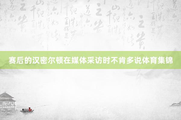 赛后的汉密尔顿在媒体采访时不肯多说体育集锦
