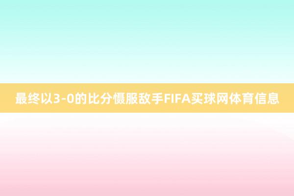 最终以3-0的比分慑服敌手FIFA买球网体育信息
