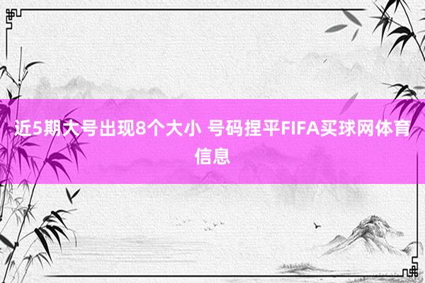 近5期大号出现8个大小 号码捏平FIFA买球网体育信息