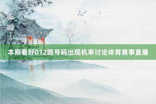 本期看好012路号码出现机率讨论体育赛事直播